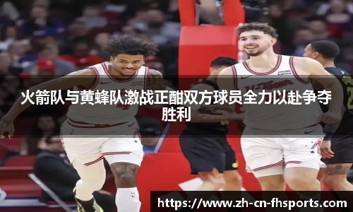 火箭队与黄蜂队激战正酣双方球员全力以赴争夺胜利